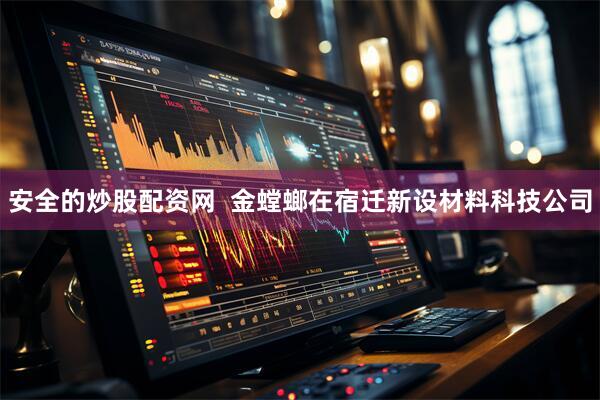安全的炒股配资网  金螳螂在宿迁新设材料科技公司