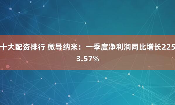 十大配资排行 微导纳米：一季度净利润同比增长2253.57%
