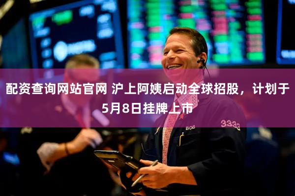 配资查询网站官网 沪上阿姨启动全球招股，计划于5月8日挂牌上市