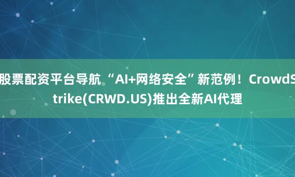 股票配资平台导航 “AI+网络安全”新范例！CrowdStrike(CRWD.US)推出全新AI代理