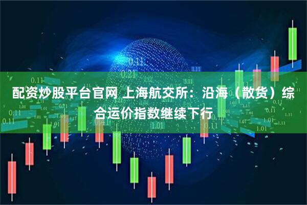 配资炒股平台官网 上海航交所：沿海（散货）综合运价指数继续下行
