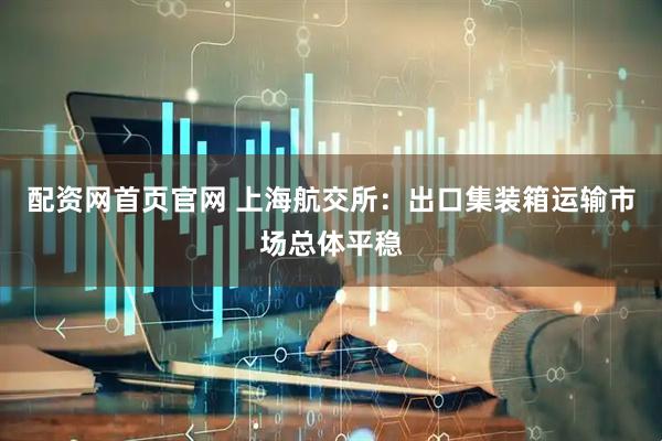 配资网首页官网 上海航交所：出口集装箱运输市场总体平稳