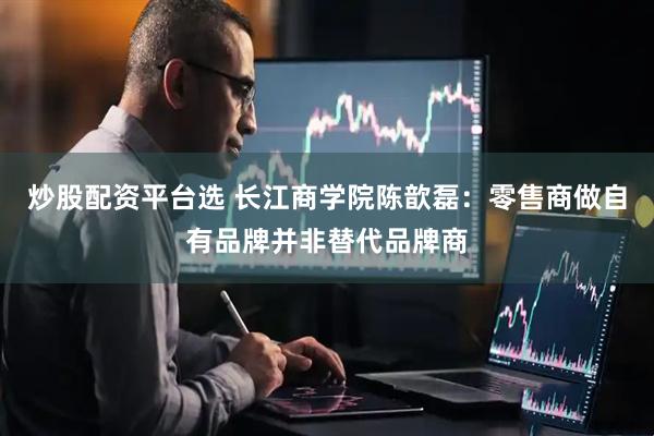 炒股配资平台选 长江商学院陈歆磊：零售商做自有品牌并非替代品牌商