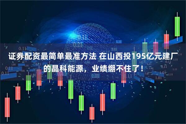 证券配资最简单最准方法 在山西投195亿元建厂的晶科能源，业绩绷不住了！