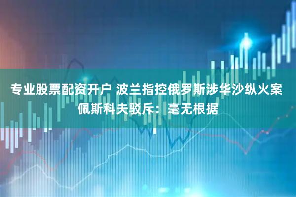 专业股票配资开户 波兰指控俄罗斯涉华沙纵火案 佩斯科夫驳斥：毫无根据