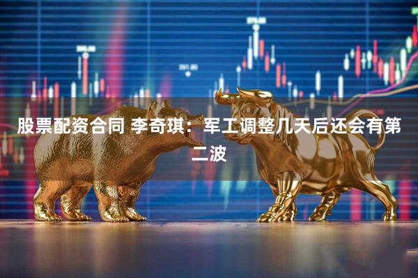 股票配资合同 李奇琪：军工调整几天后还会有第二波