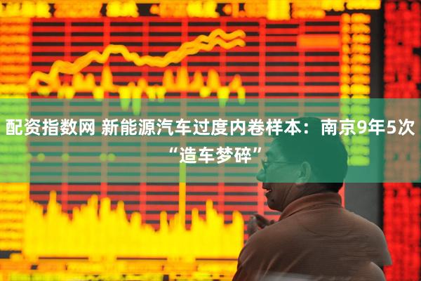 配资指数网 新能源汽车过度内卷样本：南京9年5次 “造车梦碎”