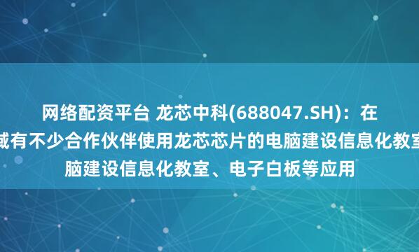 网络配资平台 龙芯中科(688047.SH)：在中小学基础教育领域有不少合作伙伴使用龙芯芯片的电脑建设信息化教室、电子白板等应用