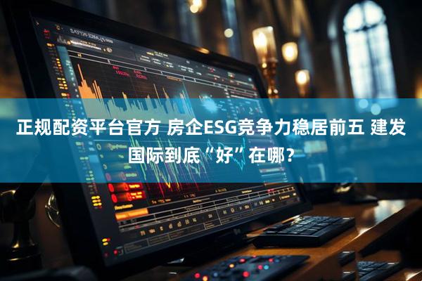 正规配资平台官方 房企ESG竞争力稳居前五 建发国际到底“好”在哪？