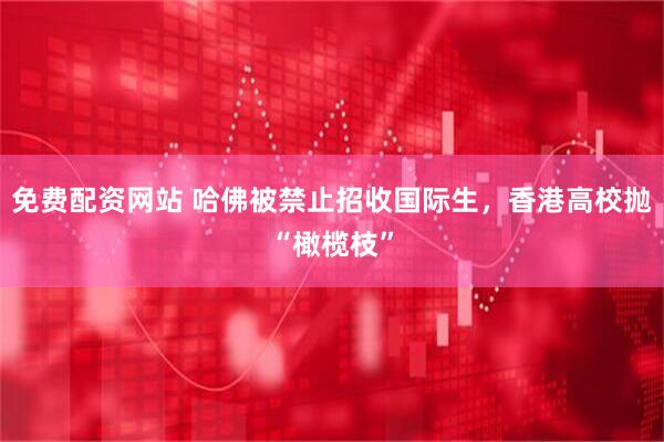 免费配资网站 哈佛被禁止招收国际生，香港高校抛“橄榄枝”