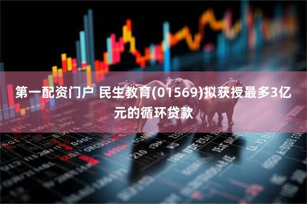 第一配资门户 民生教育(01569)拟获授最多3亿元的循环贷款