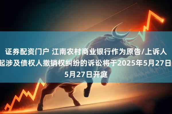 证券配资门户 江南农村商业银行作为原告/上诉人的1起涉及债权人撤销权纠纷的诉讼将于2025年5月27日开庭