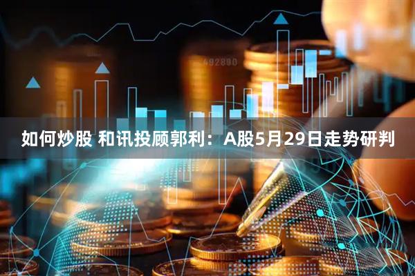 如何炒股 和讯投顾郭利：A股5月29日走势研判