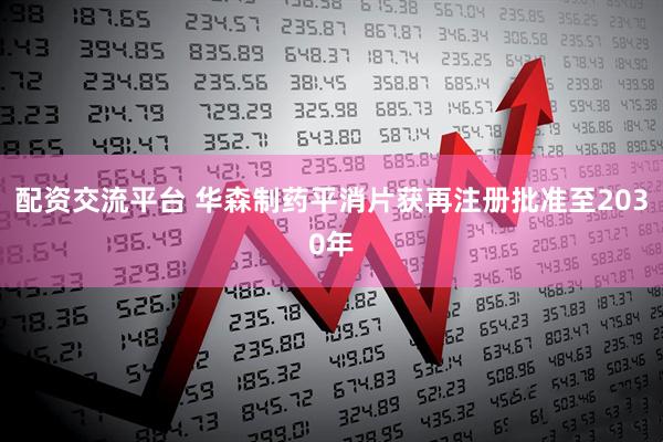 配资交流平台 华森制药平消片获再注册批准至2030年