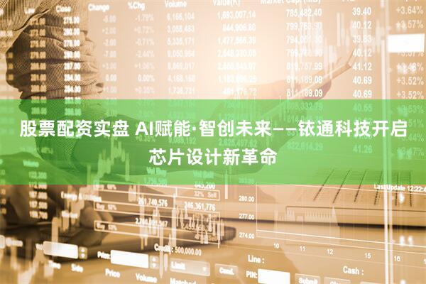 股票配资实盘 AI赋能·智创未来——铱通科技开启芯片设计新革命