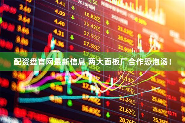 配资盘官网最新信息 两大面板厂合作恐泡汤！