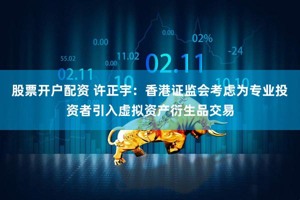 股票开户配资 许正宇：香港证监会考虑为专业投资者引入虚拟资产衍生品交易