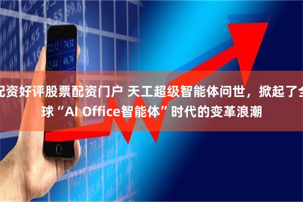 配资好评股票配资门户 天工超级智能体问世，掀起了全球“AI Office智能体”时代的变革浪潮