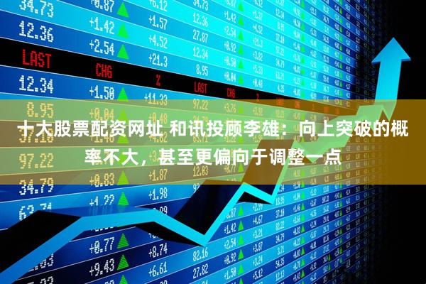 十大股票配资网址 和讯投顾李雄：向上突破的概率不大，甚至更偏向于调整一点