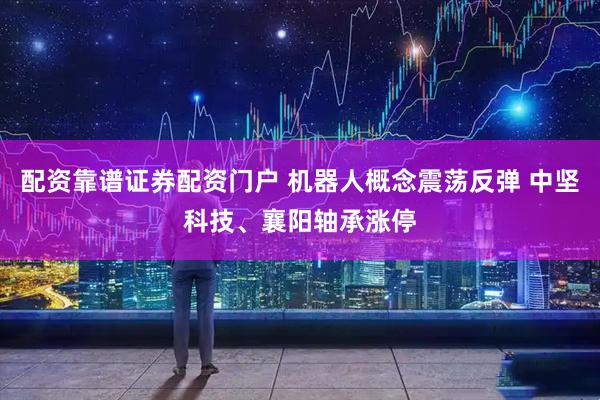 配资靠谱证券配资门户 机器人概念震荡反弹 中坚科技、襄阳轴承涨停