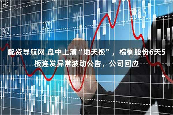 配资导航网 盘中上演“地天板”，棕榈股份6天5板连发异常波动公告，公司回应