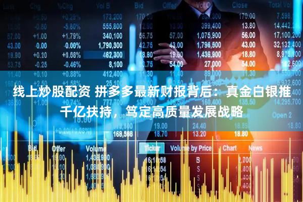 线上炒股配资 拼多多最新财报背后：真金白银推千亿扶持，笃定高质量发展战略