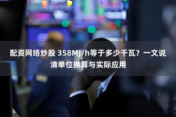 配资网络炒股 358MJ/h等于多少千瓦？一文说清单位换算与实际应用