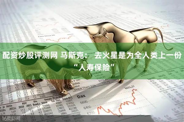 配资炒股评测网 马斯克： 去火星是为全人类上一份 “人寿保险”