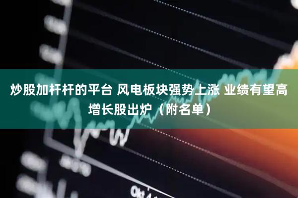 炒股加杆杆的平台 风电板块强势上涨 业绩有望高增长股出炉（附名单）