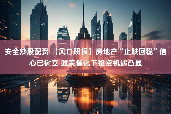 安全炒股配资 【风口研报】房地产“止跌回稳”信心已树立 政策催化下投资机遇凸显