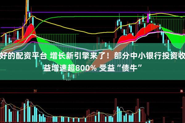 好的配资平台 增长新引擎来了！部分中小银行投资收益增速超800% 受益“债牛”