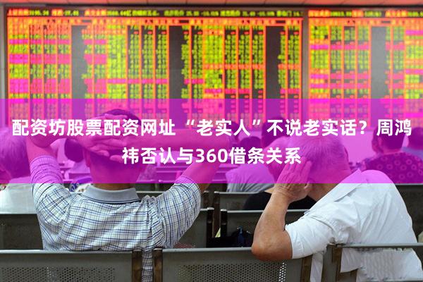 配资坊股票配资网址 “老实人”不说老实话？周鸿祎否认与360借条关系