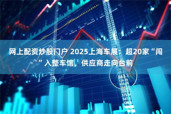 网上配资炒股门户 2025上海车展：超20家“闯”入整车馆，供应商走向台前