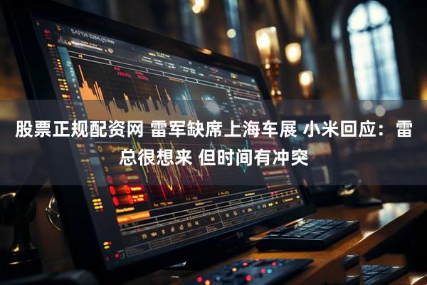 股票正规配资网 雷军缺席上海车展 小米回应：雷总很想来 但时间有冲突