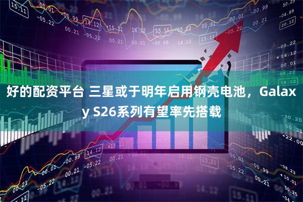 好的配资平台 三星或于明年启用钢壳电池，Galaxy S26系列有望率先搭载