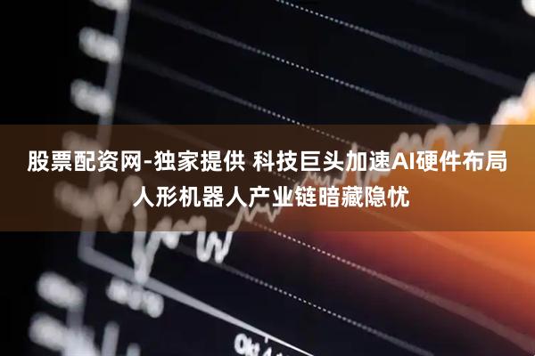股票配资网-独家提供 科技巨头加速AI硬件布局 人形机器人产业链暗藏隐忧