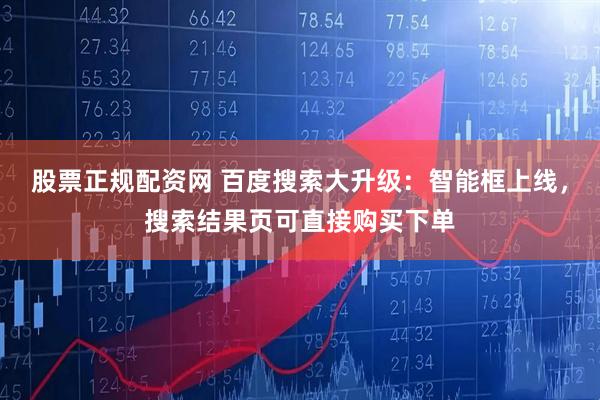 股票正规配资网 百度搜索大升级：智能框上线，搜索结果页可直接购买下单