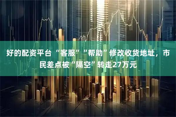 好的配资平台 “客服”“帮助”修改收货地址，市民差点被“隔空”转走27万元