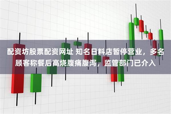 配资坊股票配资网址 知名日料店暂停营业，多名顾客称餐后高烧腹痛腹泻，监管部门已介入