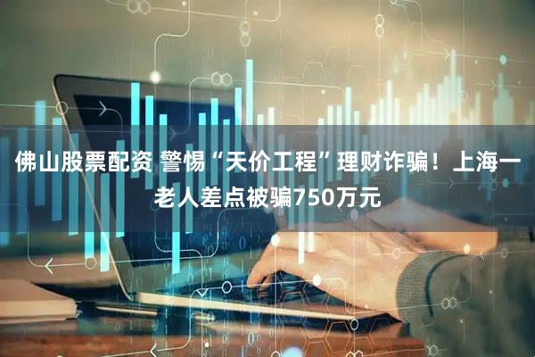 佛山股票配资 警惕“天价工程”理财诈骗！上海一老人差点被骗750万元