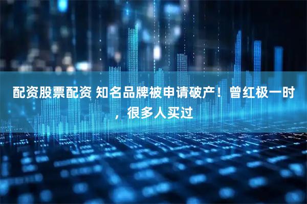 配资股票配资 知名品牌被申请破产！曾红极一时，很多人买过