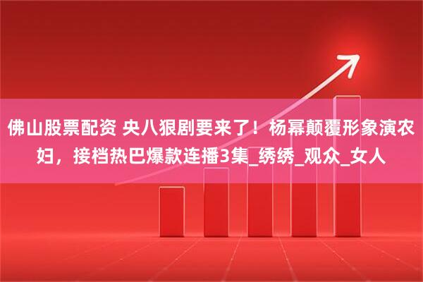 佛山股票配资 央八狠剧要来了！杨幂颠覆形象演农妇，接档热巴爆款连播3集_绣绣_观众_女人