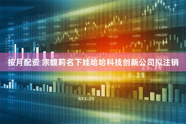 按月配资 宗馥莉名下娃哈哈科技创新公司拟注销