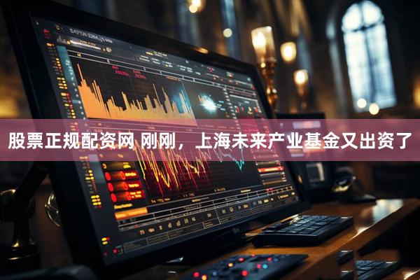 股票正规配资网 刚刚，上海未来产业基金又出资了