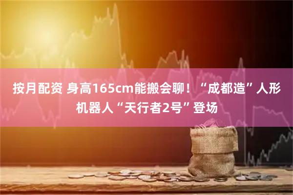 按月配资 身高165cm能搬会聊！“成都造”人形机器人“天行者2号”登场