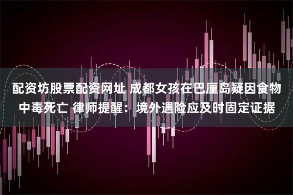 配资坊股票配资网址 成都女孩在巴厘岛疑因食物中毒死亡 律师提醒：境外遇险应及时固定证据