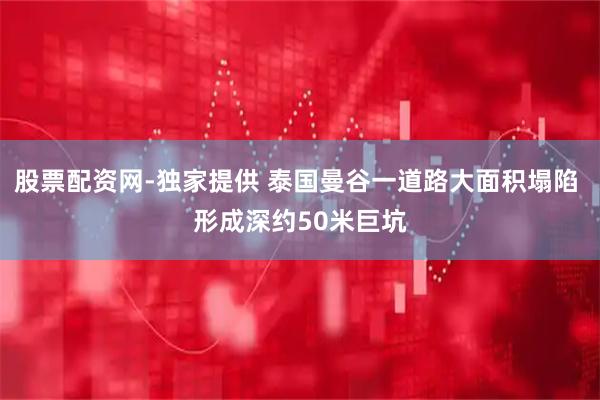 股票配资网-独家提供 泰国曼谷一道路大面积塌陷 形成深约50米巨坑